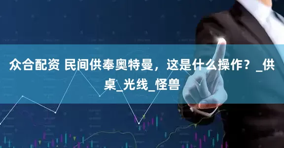 众合配资 民间供奉奥特曼，这是什么操作？_供桌_光线_怪兽