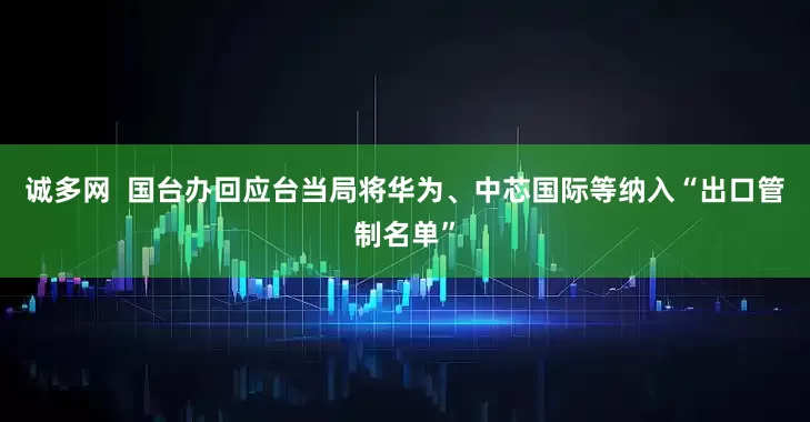 诚多网  国台办回应台当局将华为、中芯国际等纳入“出口管制名单”