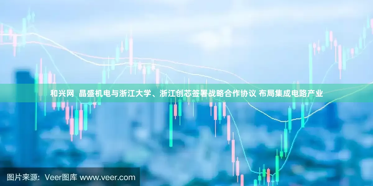 和兴网  晶盛机电与浙江大学、浙江创芯签署战略合作协议 布局集成电路产业