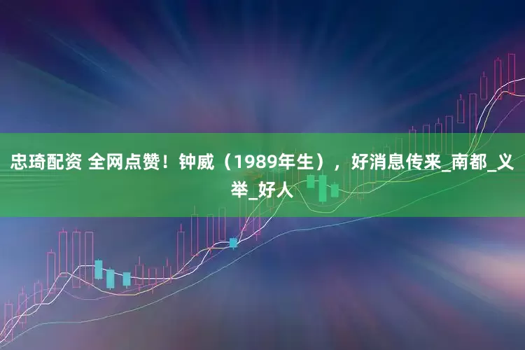 忠琦配资 全网点赞！钟威（1989年生），好消息传来_南都_义举_好人