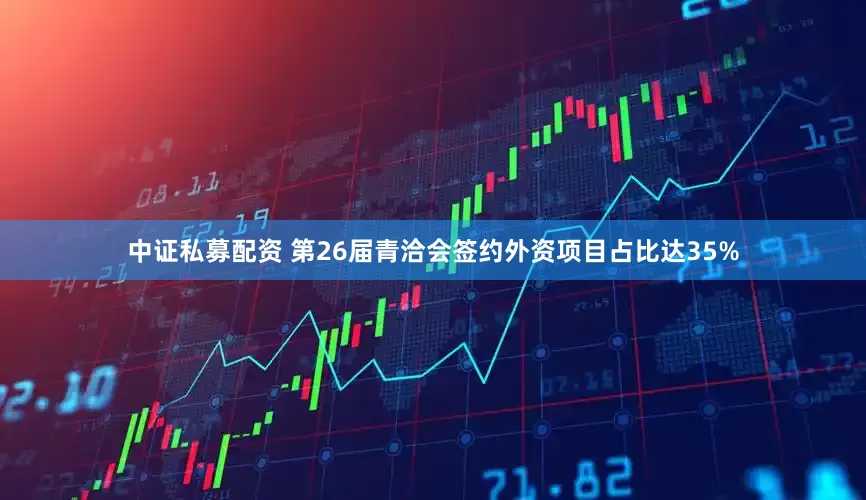 中证私募配资 第26届青洽会签约外资项目占比达35%