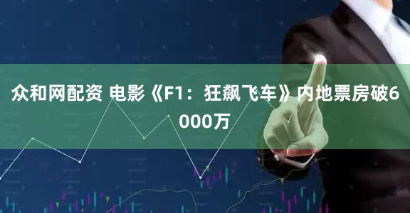 众和网配资 电影《F1：狂飙飞车》内地票房破6000万