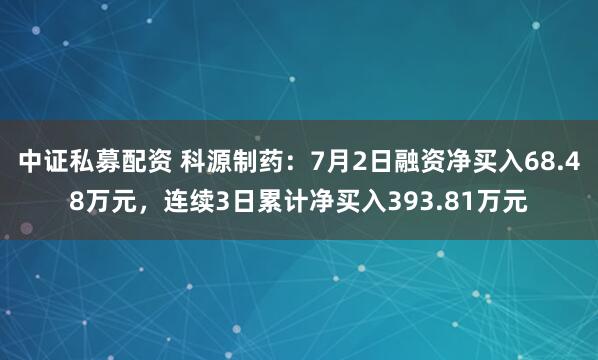 中证私募配资 科源制药：7月2日融资净买入68.48万元，连续3日累计净买入393.81万元