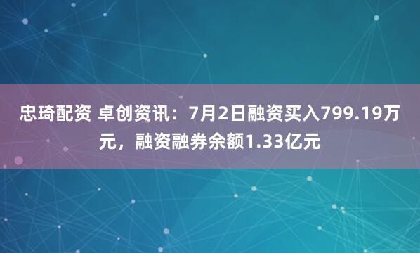 忠琦配资 卓创资讯：7月2日融资买入799.19万元，融资融券余额1.33亿元