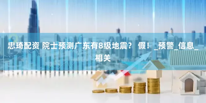 忠琦配资 院士预测广东有8级地震？ 假！_预警_信息_相关