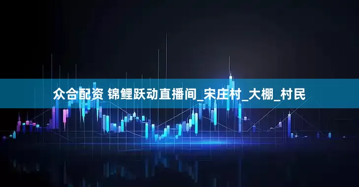 众合配资 锦鲤跃动直播间_宋庄村_大棚_村民