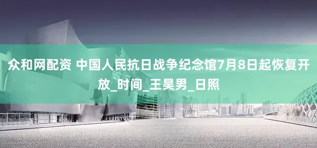 众和网配资 中国人民抗日战争纪念馆7月8日起恢复开放_时间_王昊男_日照