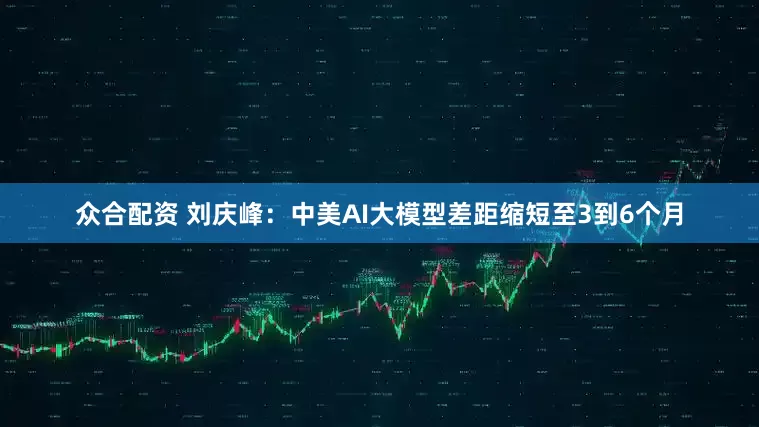 众合配资 刘庆峰：中美AI大模型差距缩短至3到6个月