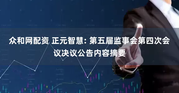 众和网配资 正元智慧: 第五届监事会第四次会议决议公告内容摘要