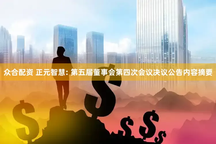 众合配资 正元智慧: 第五届董事会第四次会议决议公告内容摘要