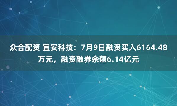 众合配资 宜安科技：7月9日融资买入6164.48万元，融资融券余额6.14亿元