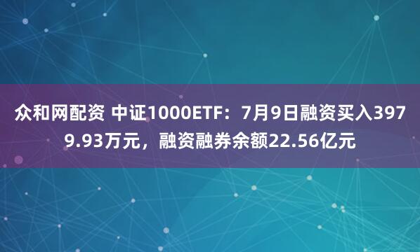 众和网配资 中证1000ETF：7月9日融资买入3979.93万元，融资融券余额22.56亿元