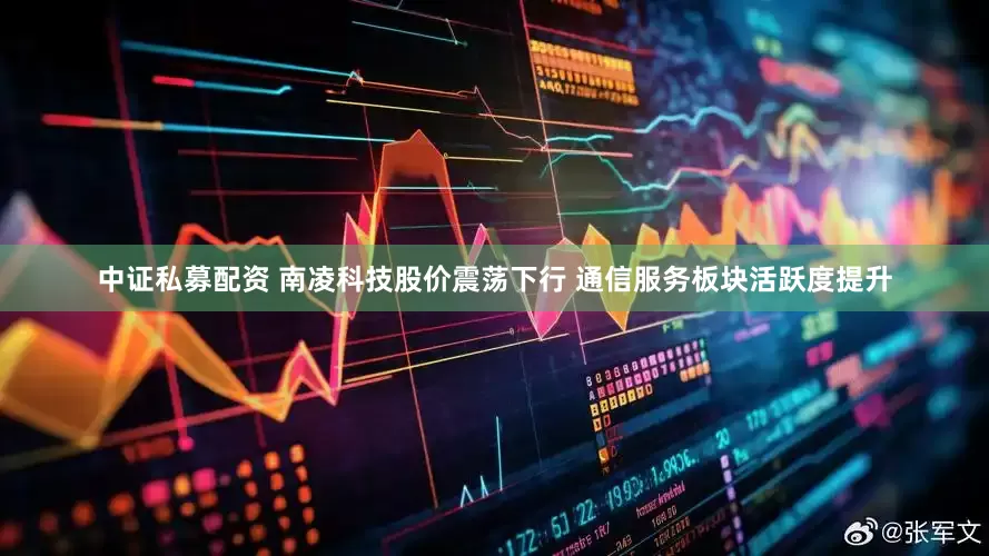 中证私募配资 南凌科技股价震荡下行 通信服务板块活跃度提升