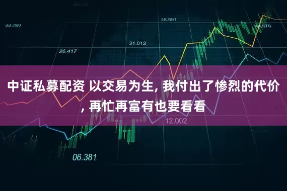 中证私募配资 以交易为生, 我付出了惨烈的代价, 再忙再富有也要看看