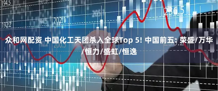 众和网配资 中国化工天团杀入全球Top 5! 中国前五: 荣盛/万华/恒力/盛虹/恒逸