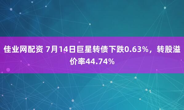 佳业网配资 7月14日巨星转债下跌0.63%，转股溢价率44.74%