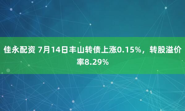 佳永配资 7月14日丰山转债上涨0.15%，转股溢价率8.29%