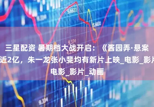 三星配资 暑期档大战开启：《酱园弄·悬案》票房近2亿，朱一龙张小斐均有新片上映_电影_影片_动画