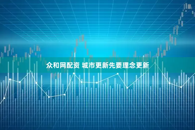 众和网配资 城市更新先要理念更新