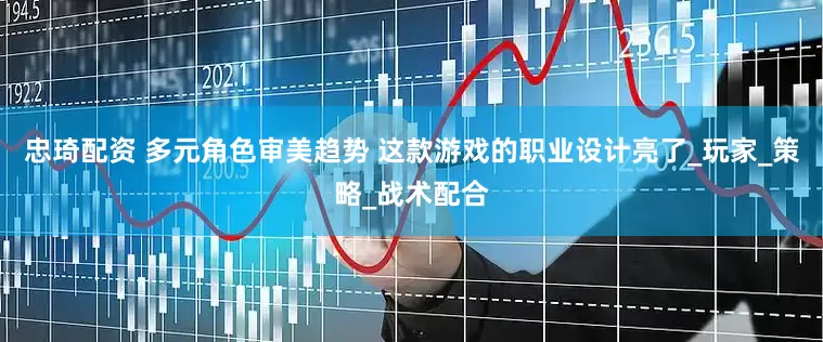 忠琦配资 多元角色审美趋势 这款游戏的职业设计亮了_玩家_策略_战术配合