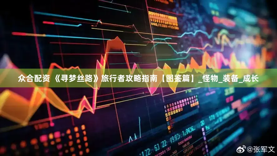 众合配资 《寻梦丝路》旅行者攻略指南【图鉴篇】_怪物_装备_成长