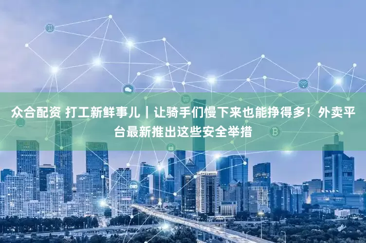 众合配资 打工新鲜事儿｜让骑手们慢下来也能挣得多！外卖平台最新推出这些安全举措