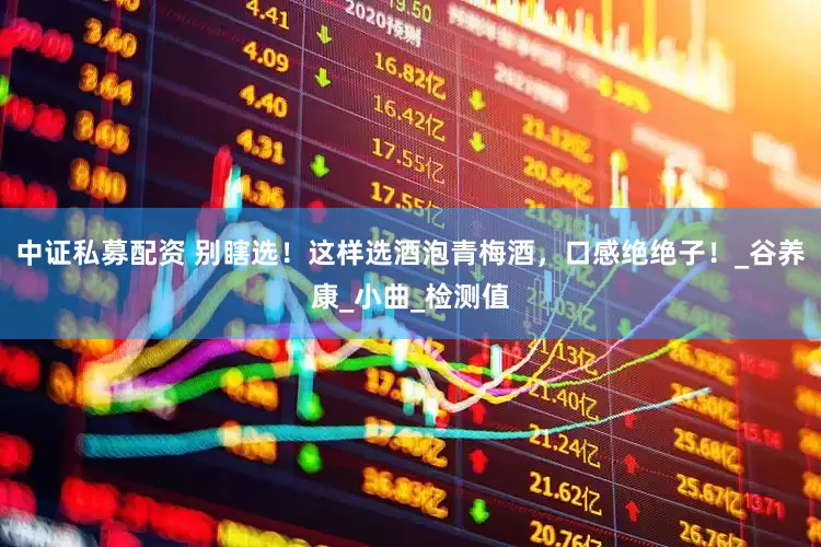 中证私募配资 别瞎选！这样选酒泡青梅酒，口感绝绝子！_谷养康_小曲_检测值