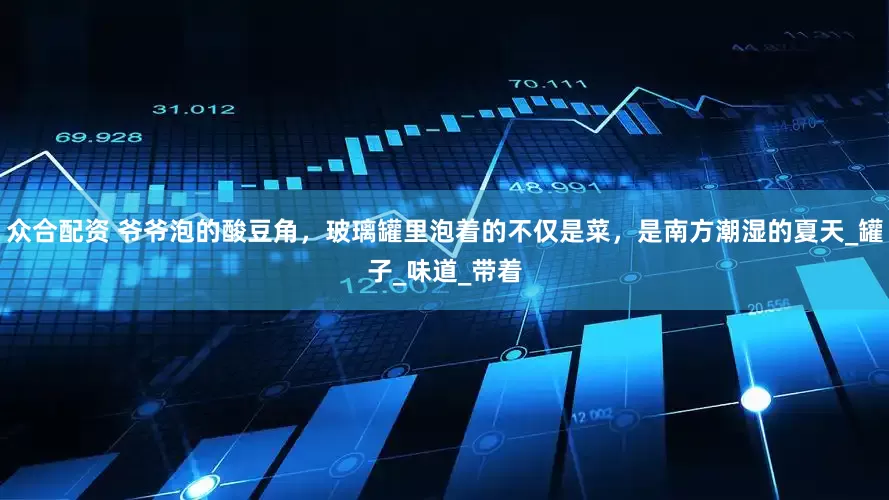 众合配资 爷爷泡的酸豆角，玻璃罐里泡着的不仅是菜，是南方潮湿的夏天_罐子_味道_带着