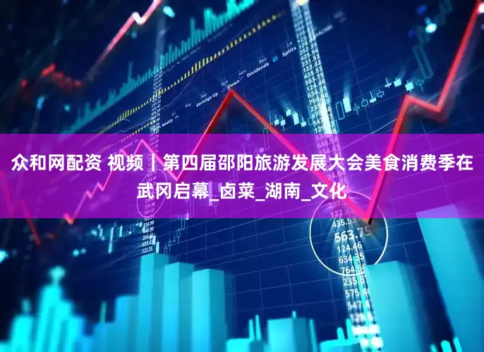 众和网配资 视频｜第四届邵阳旅游发展大会美食消费季在武冈启幕_卤菜_湖南_文化