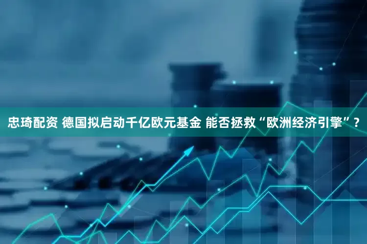 忠琦配资 德国拟启动千亿欧元基金 能否拯救“欧洲经济引擎”？