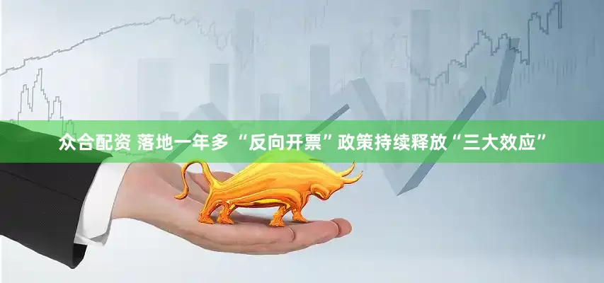众合配资 落地一年多 “反向开票”政策持续释放“三大效应”