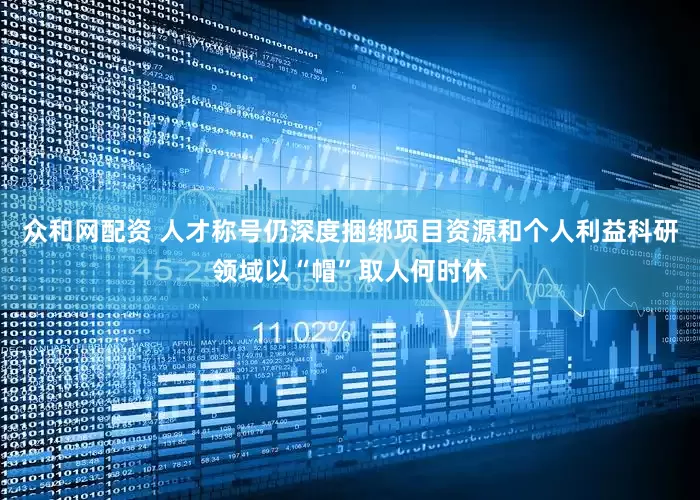 众和网配资 人才称号仍深度捆绑项目资源和个人利益科研领域以“帽”取人何时休