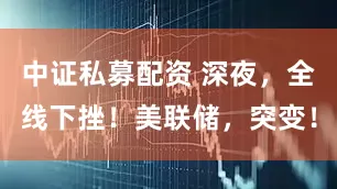 中证私募配资 深夜，全线下挫！美联储，突变！