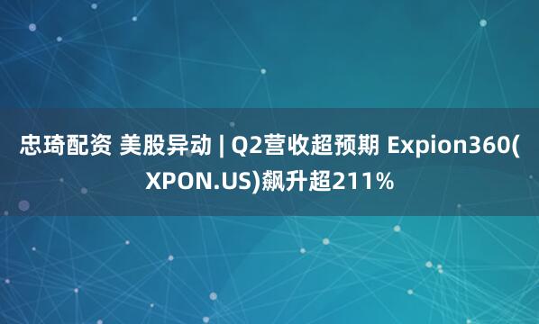 忠琦配资 美股异动 | Q2营收超预期 Expion360(XPON.US)飙升超211%