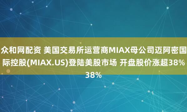 众和网配资 美国交易所运营商MIAX母公司迈阿密国际控股(MIAX.US)登陆美股市场 开盘股价涨超38%