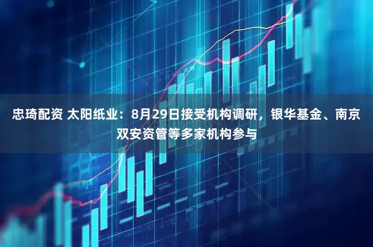 忠琦配资 太阳纸业：8月29日接受机构调研，银华基金、南京双安资管等多家机构参与