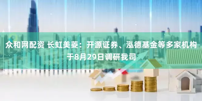 众和网配资 长虹美菱：开源证券、泓德基金等多家机构于8月29日调研我司