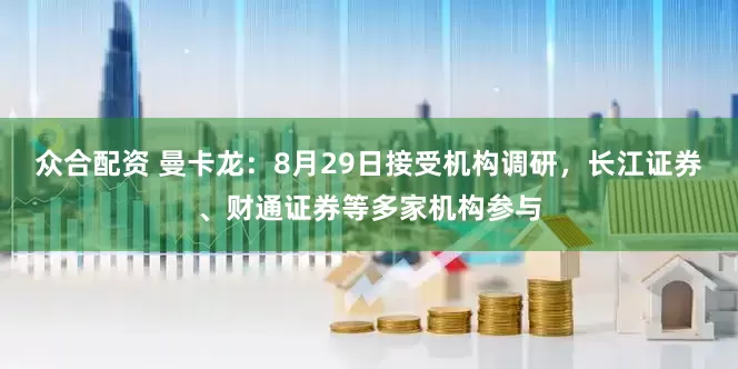 众合配资 曼卡龙：8月29日接受机构调研，长江证券、财通证券等多家机构参与