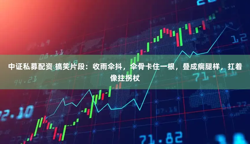中证私募配资 搞笑片段：收雨伞抖，伞骨卡住一根，叠成瘸腿样，扛着像拄拐杖