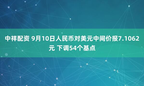 中祥配资 9月10日人民币对美元中间价报7.1062元 下调54个基点
