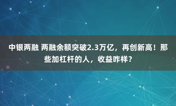 中银两融 两融余额突破2.3万亿，再创新高！那些加杠杆的人，收益咋样？