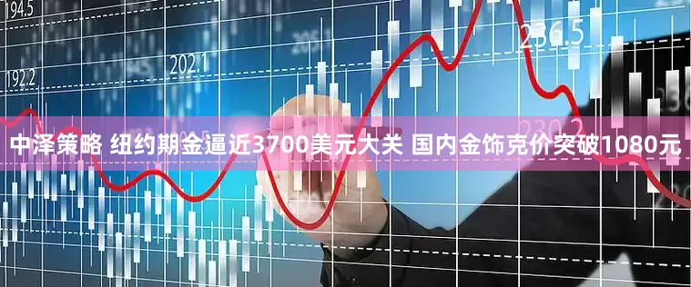 中泽策略 纽约期金逼近3700美元大关 国内金饰克价突破1080元