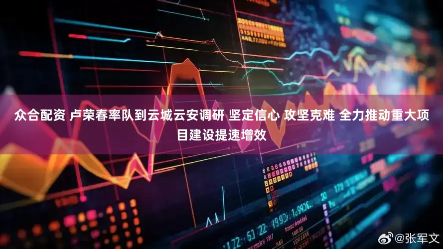 众合配资 卢荣春率队到云城云安调研 坚定信心 攻坚克难 全力推动重大项目建设提速增效