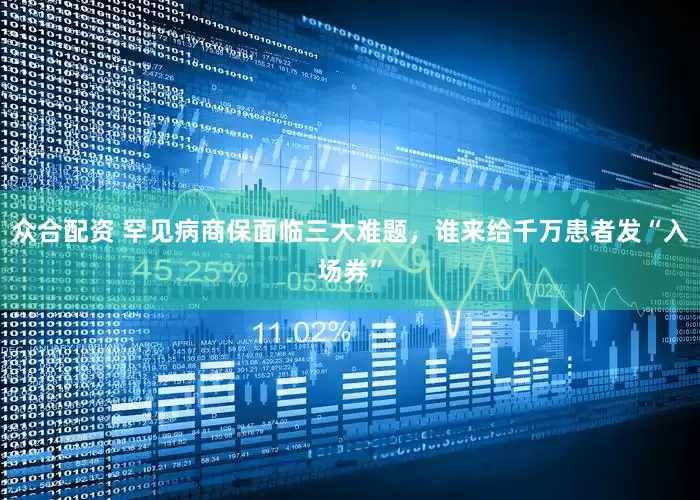 众合配资 罕见病商保面临三大难题，谁来给千万患者发“入场券”