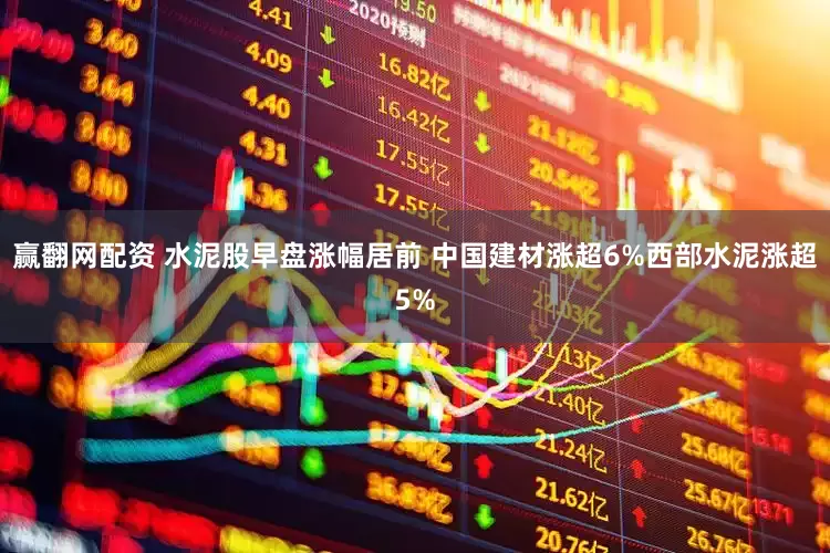 赢翻网配资 水泥股早盘涨幅居前 中国建材涨超6%西部水泥涨超5%