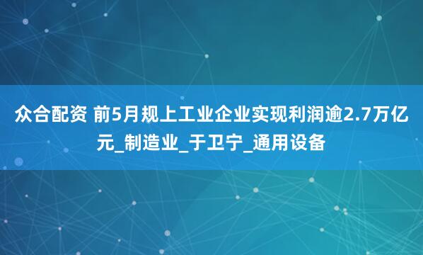 众合配资 前5月规上工业企业实现利润逾2.7万亿元_制造业_于卫宁_通用设备