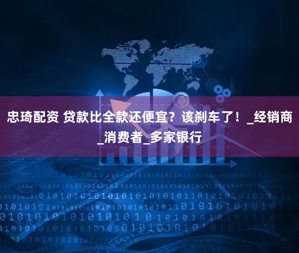 忠琦配资 贷款比全款还便宜？该刹车了！_经销商_消费者_多家银行