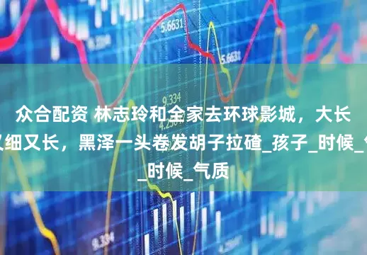 众合配资 林志玲和全家去环球影城，大长腿又细又长，黑泽一头卷发胡子拉碴_孩子_时候_气质