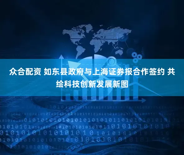 众合配资 如东县政府与上海证券报合作签约 共绘科技创新发展新图