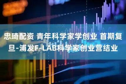 忠琦配资 青年科学家学创业 首期复旦-浦发F-LAB科学家创业营结业